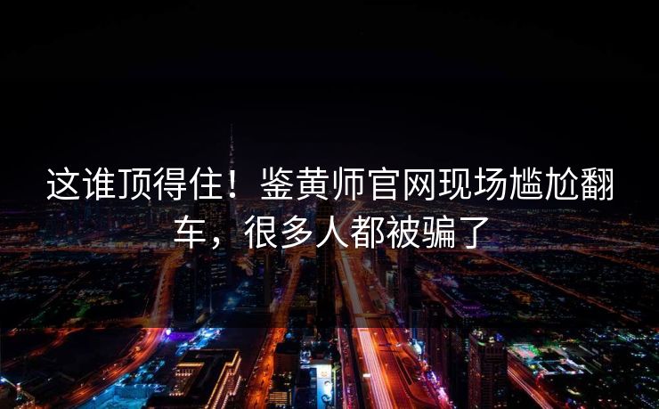 这谁顶得住！鉴黄师官网现场尴尬翻车，很多人都被骗了