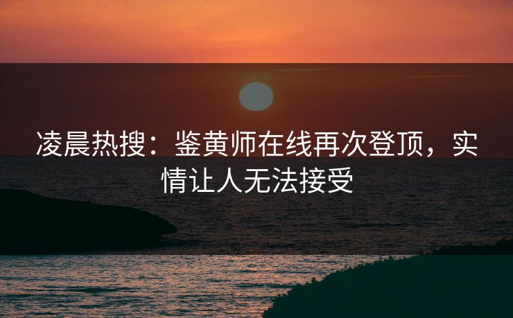凌晨热搜：鉴黄师在线再次登顶，实情让人无法接受
