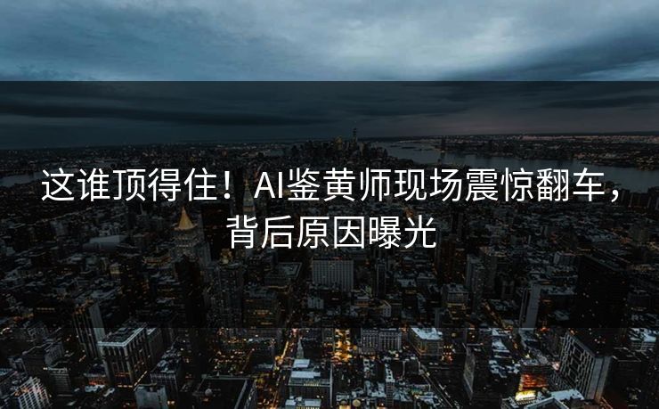 这谁顶得住！AI鉴黄师现场震惊翻车，背后原因曝光