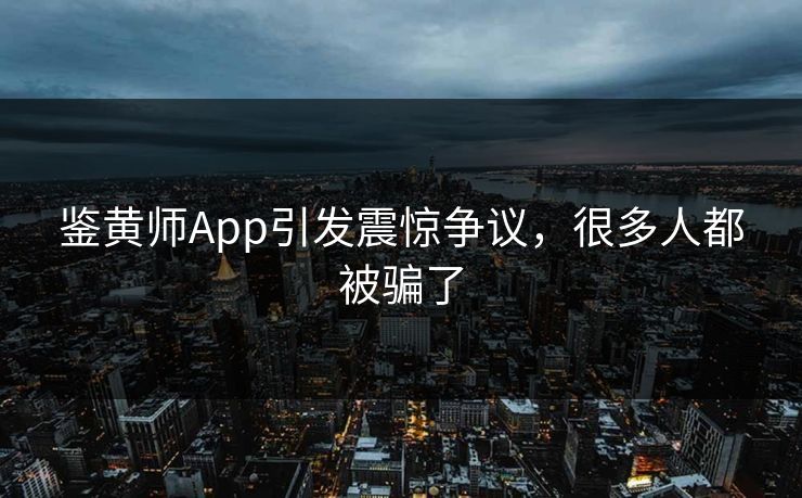 鉴黄师App引发震惊争议，很多人都被骗了
