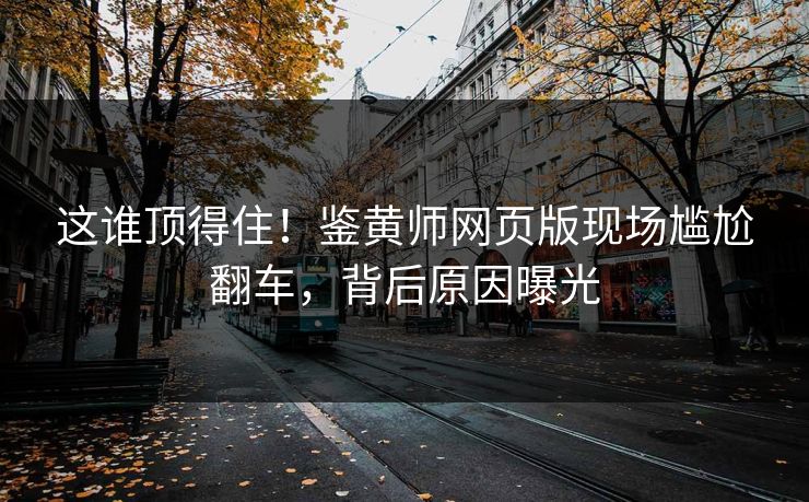 这谁顶得住！鉴黄师网页版现场尴尬翻车，背后原因曝光