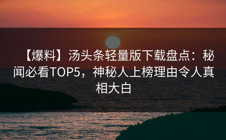 【爆料】汤头条轻量版下载盘点：秘闻必看TOP5，神秘人上榜理由令人真相大白