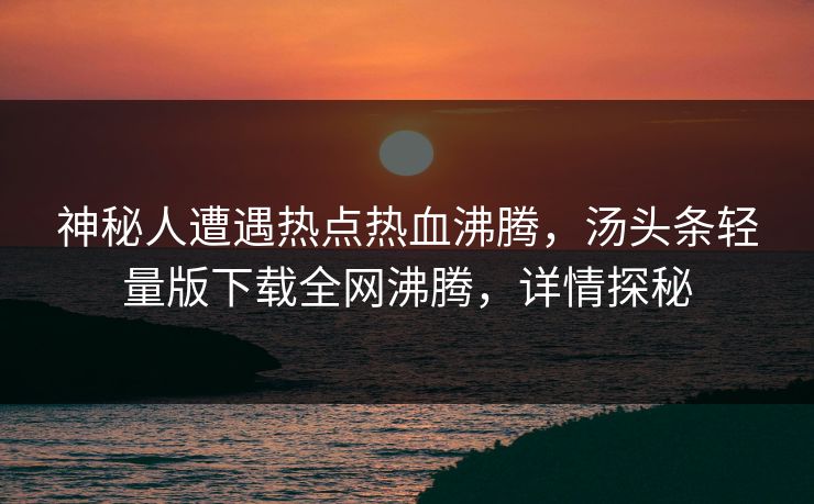 神秘人遭遇热点热血沸腾，汤头条轻量版下载全网沸腾，详情探秘