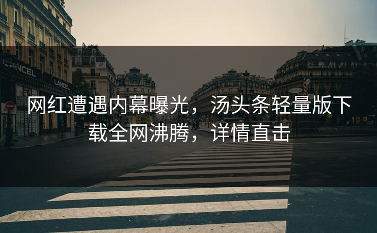 网红遭遇内幕曝光，汤头条轻量版下载全网沸腾，详情直击