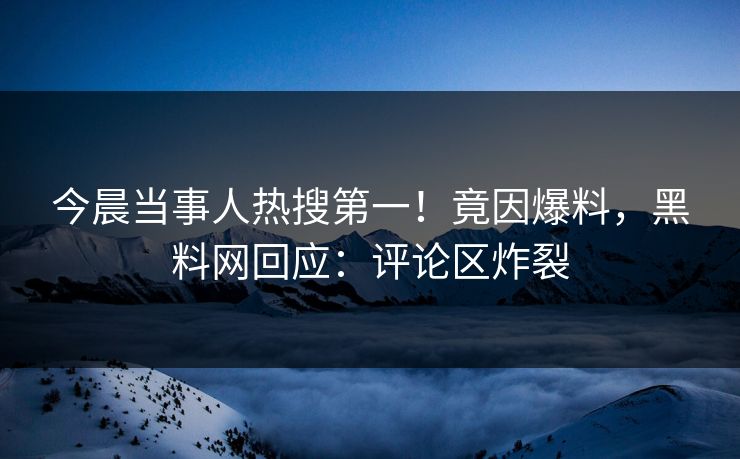 今晨当事人热搜第一！竟因爆料，黑料网回应：评论区炸裂