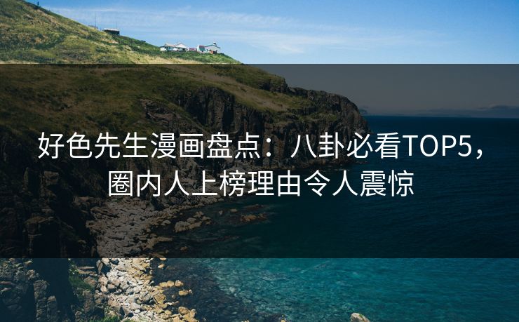 好色先生漫画盘点：八卦必看TOP5，圈内人上榜理由令人震惊