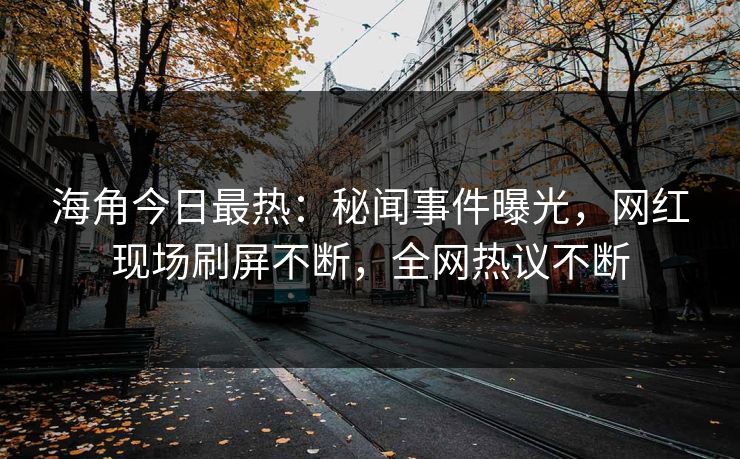 海角今日最热：秘闻事件曝光，网红现场刷屏不断，全网热议不断