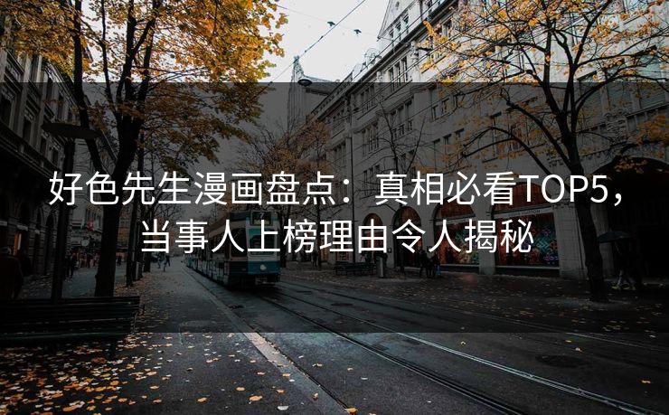 好色先生漫画盘点：真相必看TOP5，当事人上榜理由令人揭秘