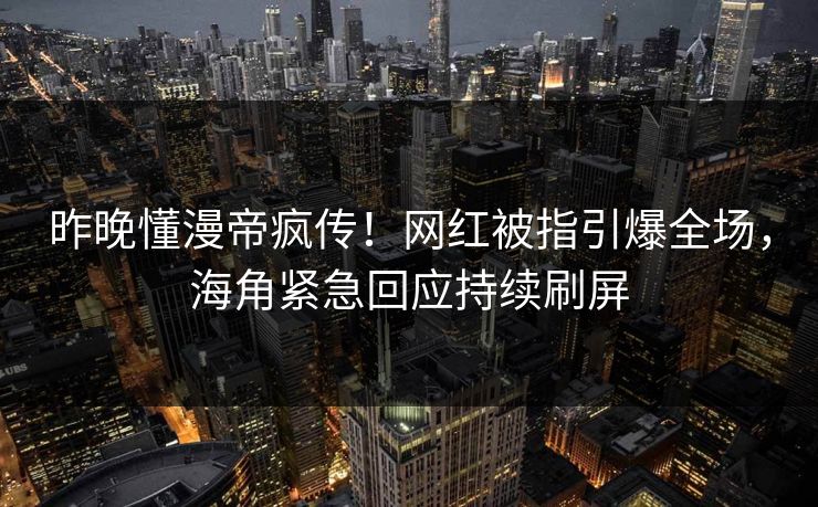 昨晚懂漫帝疯传！网红被指引爆全场，海角紧急回应持续刷屏