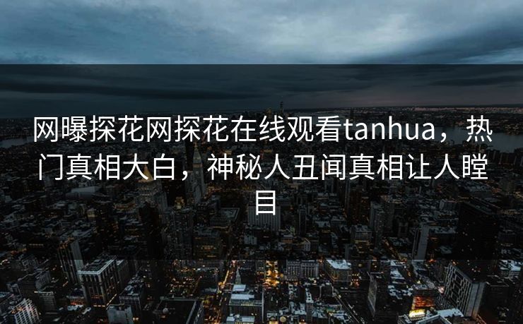 网曝探花网探花在线观看tanhua，热门真相大白，神秘人丑闻真相让人瞠目
