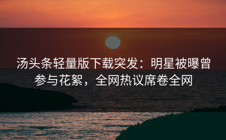 汤头条轻量版下载突发：明星被曝曾参与花絮，全网热议席卷全网