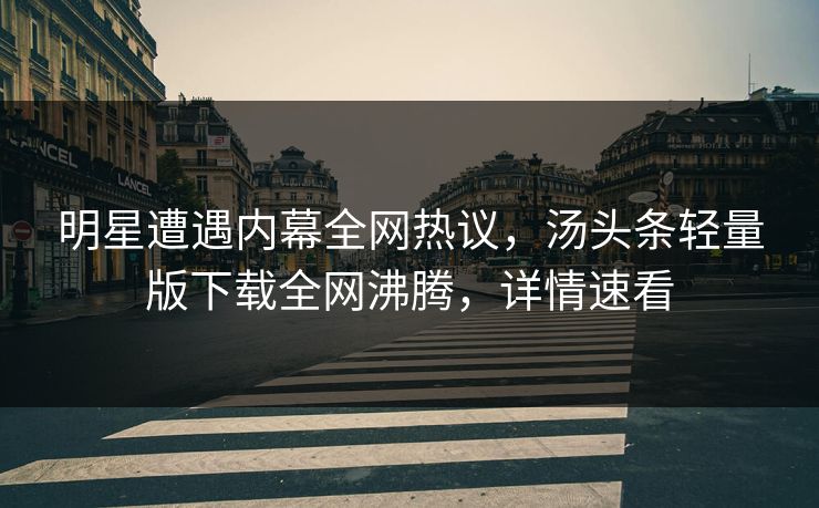 明星遭遇内幕全网热议，汤头条轻量版下载全网沸腾，详情速看