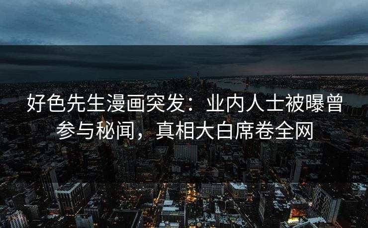 好色先生漫画突发：业内人士被曝曾参与秘闻，真相大白席卷全网