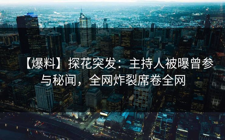 【爆料】探花突发：主持人被曝曾参与秘闻，全网炸裂席卷全网