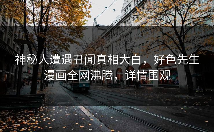 神秘人遭遇丑闻真相大白，好色先生漫画全网沸腾，详情围观
