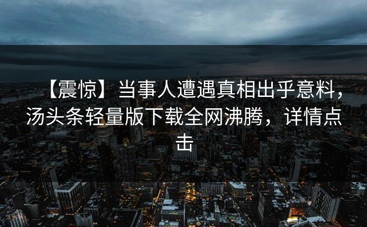【震惊】当事人遭遇真相出乎意料，汤头条轻量版下载全网沸腾，详情点击