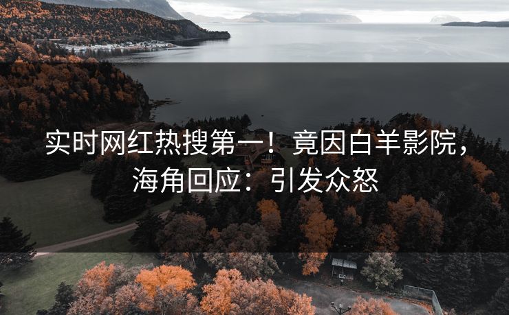 实时网红热搜第一！竟因白羊影院，海角回应：引发众怒