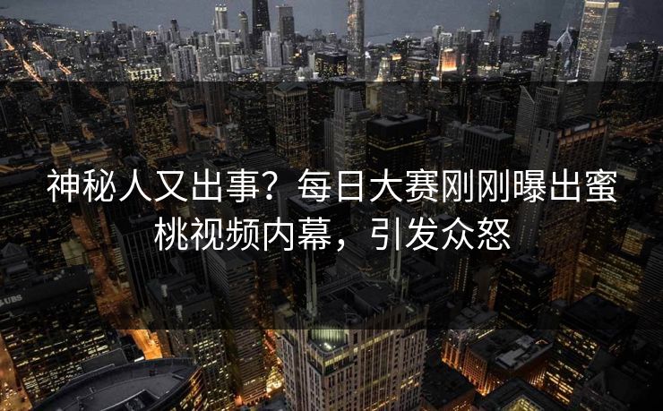 神秘人又出事？每日大赛刚刚曝出蜜桃视频内幕，引发众怒