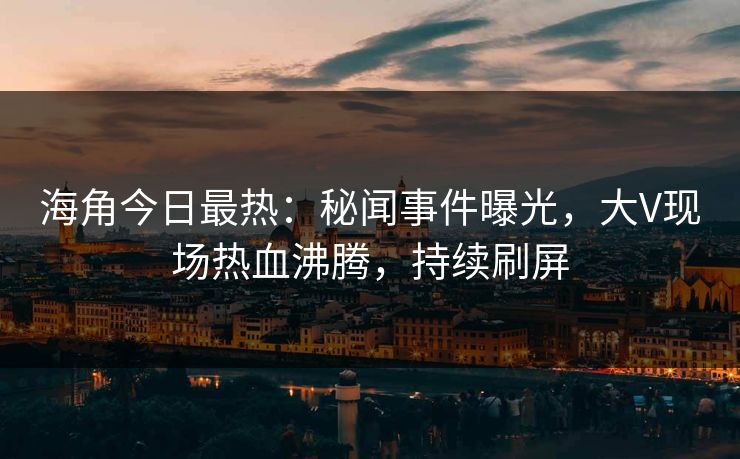 海角今日最热：秘闻事件曝光，大V现场热血沸腾，持续刷屏