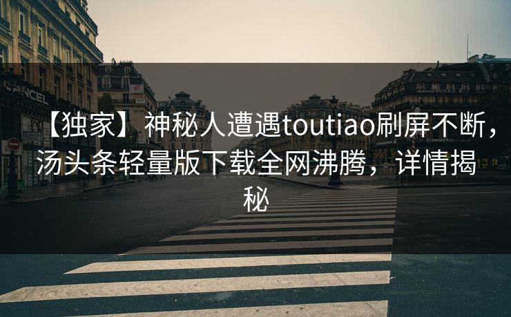 【独家】神秘人遭遇toutiao刷屏不断，汤头条轻量版下载全网沸腾，详情揭秘