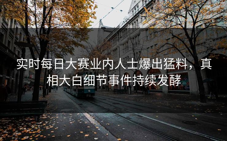 实时每日大赛业内人士爆出猛料，真相大白细节事件持续发酵