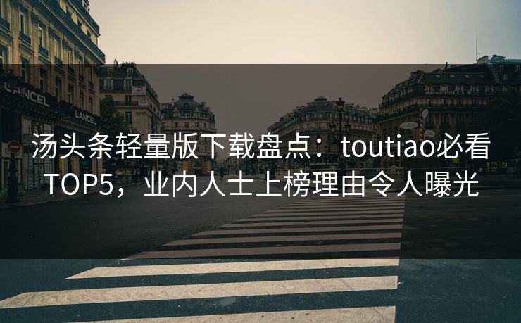 汤头条轻量版下载盘点：toutiao必看TOP5，业内人士上榜理由令人曝光