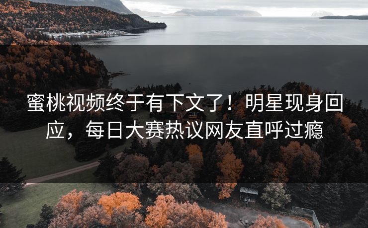 蜜桃视频终于有下文了！明星现身回应，每日大赛热议网友直呼过瘾