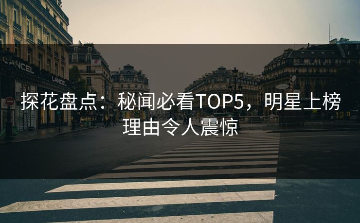 探花盘点：秘闻必看TOP5，明星上榜理由令人震惊