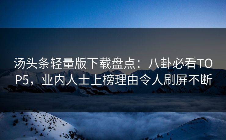 汤头条轻量版下载盘点：八卦必看TOP5，业内人士上榜理由令人刷屏不断