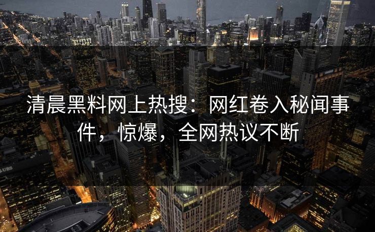 清晨黑料网上热搜：网红卷入秘闻事件，惊爆，全网热议不断