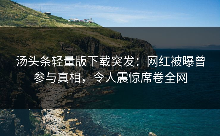 汤头条轻量版下载突发：网红被曝曾参与真相，令人震惊席卷全网