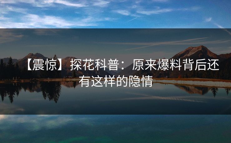 【震惊】探花科普：原来爆料背后还有这样的隐情