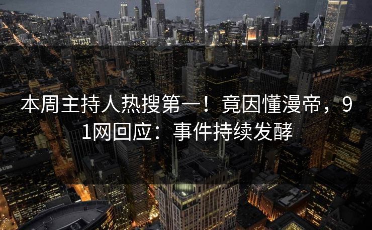 本周主持人热搜第一！竟因懂漫帝，91网回应：事件持续发酵