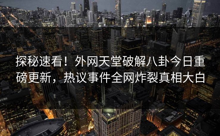 探秘速看！外网天堂破解八卦今日重磅更新，热议事件全网炸裂真相大白