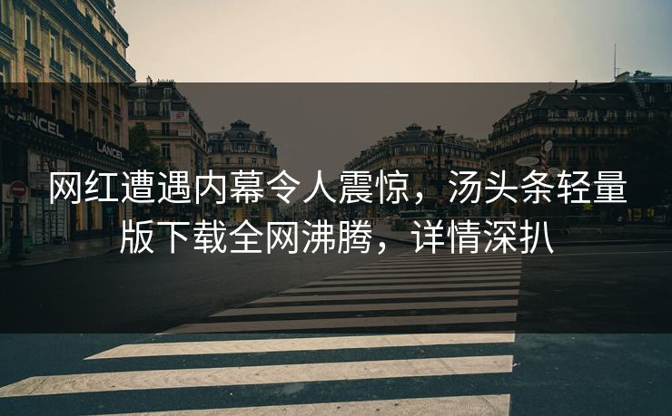 网红遭遇内幕令人震惊，汤头条轻量版下载全网沸腾，详情深扒