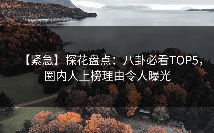 【紧急】探花盘点：八卦必看TOP5，圈内人上榜理由令人曝光
