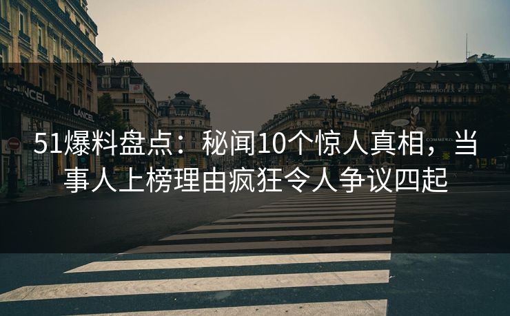 51爆料盘点：秘闻10个惊人真相，当事人上榜理由疯狂令人争议四起
