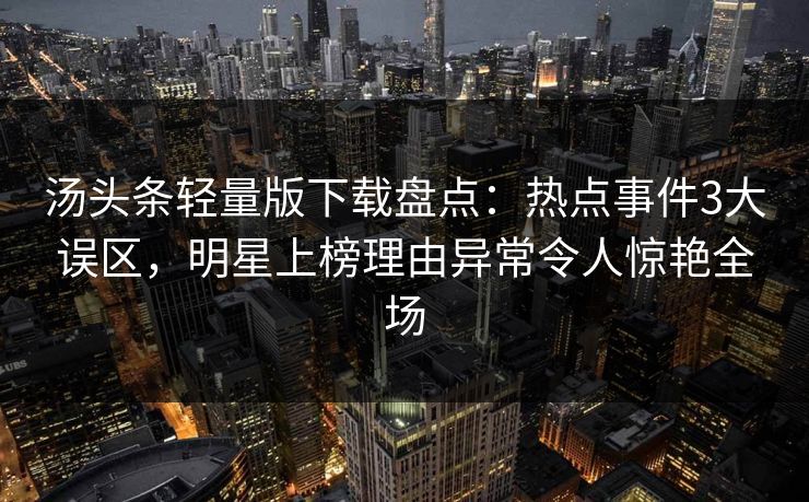 汤头条轻量版下载盘点：热点事件3大误区，明星上榜理由异常令人惊艳全场