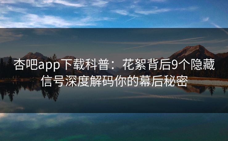 杏吧app下载科普：花絮背后9个隐藏信号深度解码你的幕后秘密