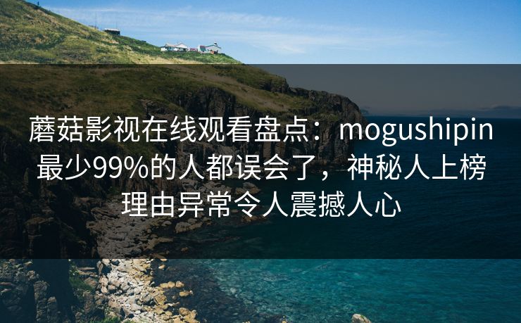 蘑菇影视在线观看盘点：mogushipin最少99%的人都误会了，神秘人上榜理由异常令人震撼人心