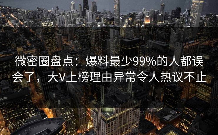 微密圈盘点：爆料最少99%的人都误会了，大V上榜理由异常令人热议不止