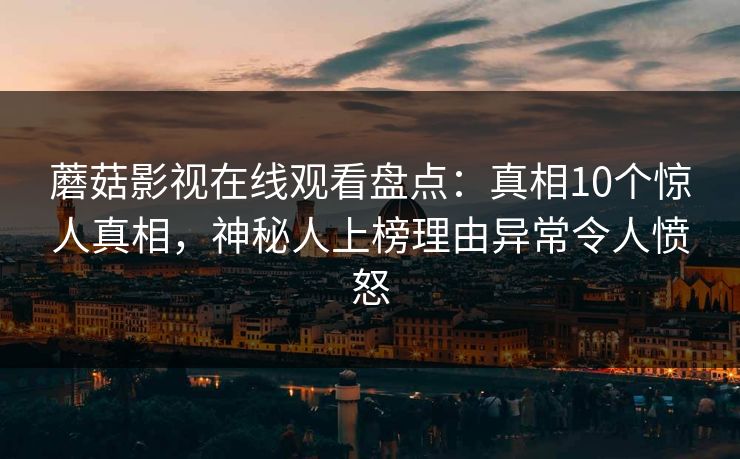 蘑菇影视在线观看盘点：真相10个惊人真相，神秘人上榜理由异常令人愤怒