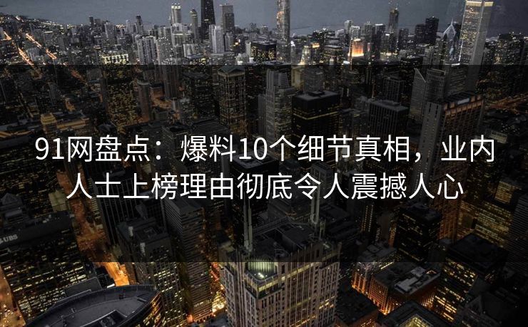 91网盘点：爆料10个细节真相，业内人士上榜理由彻底令人震撼人心