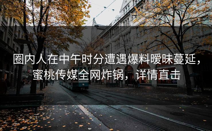 圈内人在中午时分遭遇爆料暧昧蔓延，蜜桃传媒全网炸锅，详情直击