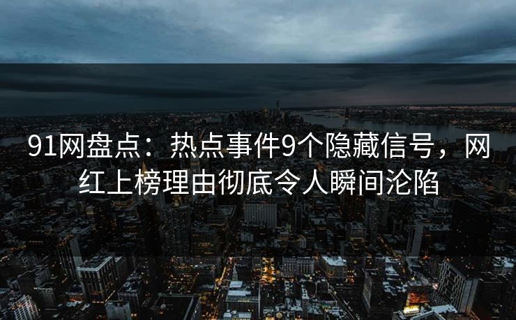 91网盘点：热点事件9个隐藏信号，网红上榜理由彻底令人瞬间沦陷