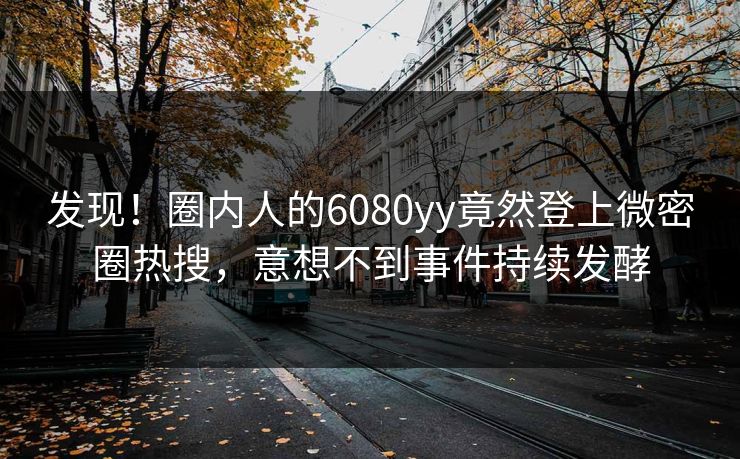 发现！圈内人的6080yy竟然登上微密圈热搜，意想不到事件持续发酵