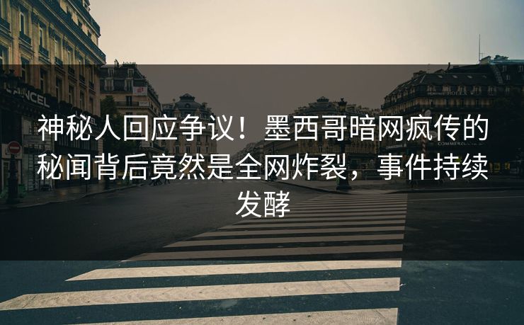 神秘人回应争议！墨西哥暗网疯传的秘闻背后竟然是全网炸裂，事件持续发酵