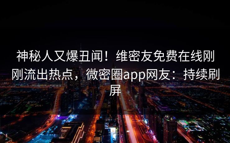神秘人又爆丑闻！维密友免费在线刚刚流出热点，微密圈app网友：持续刷屏
