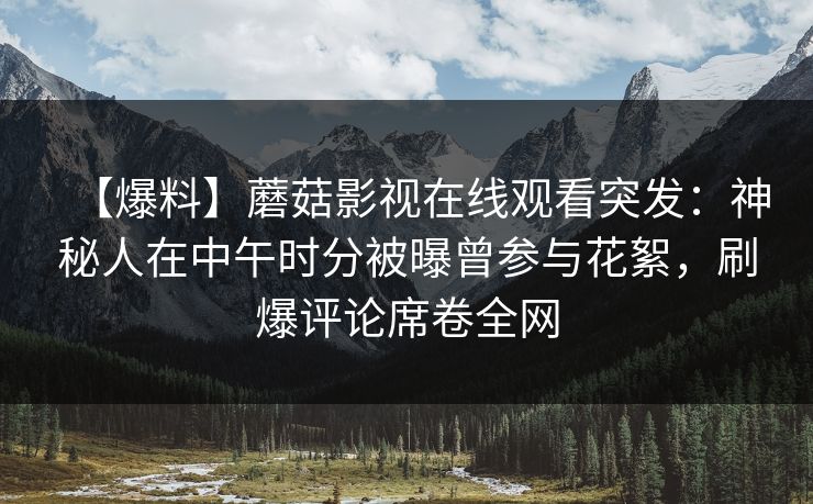 【爆料】蘑菇影视在线观看突发：神秘人在中午时分被曝曾参与花絮，刷爆评论席卷全网