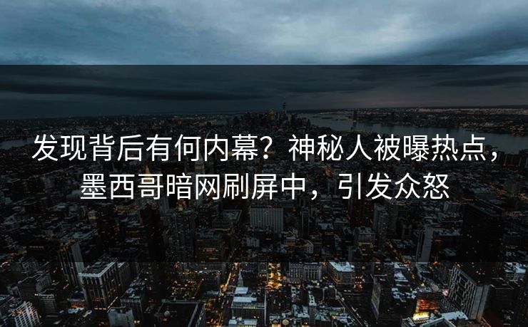 发现背后有何内幕？神秘人被曝热点，墨西哥暗网刷屏中，引发众怒